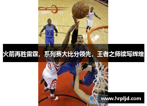 火箭再胜雷霆，系列赛大比分领先，王者之师续写辉煌