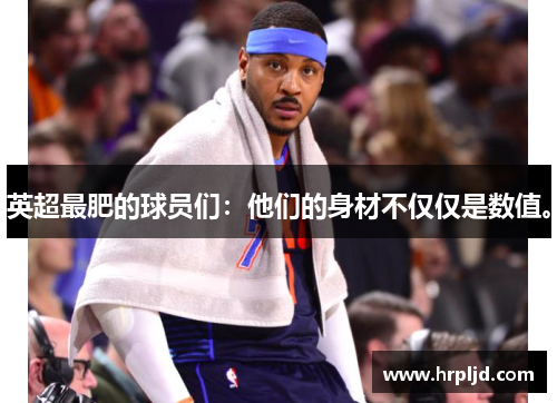 英超最肥的球员们：他们的身材不仅仅是数值。