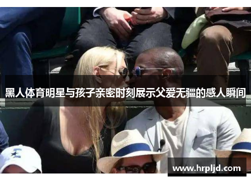 黑人体育明星与孩子亲密时刻展示父爱无疆的感人瞬间