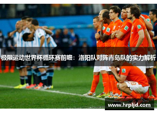 极限运动世界杯循环赛前瞻：洛阳队对阵青岛队的实力解析