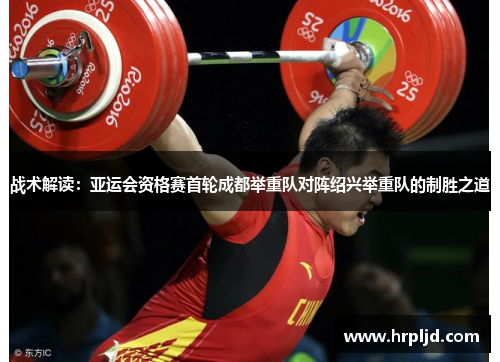 战术解读：亚运会资格赛首轮成都举重队对阵绍兴举重队的制胜之道